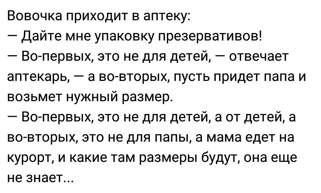Вовочка приходит в аптеку Дайте мне упаковку презервативов Во первых это не для детей отвечает аптекарь а во вторых пусть придет папа и возьмет нужный размер Во первых это не для детей а от детей а во вторых это не для папы а мама едет на курорт и какие там размеры будут она еще не знает