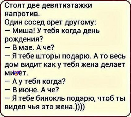 Стоят две девятиэтажки напротив Один сосед орет другому Миша У тебя когда день рождения В мае А че Я тебе шторы подарю А то весь дом видит как у тебя жена делает мипзет А у тебя когда В июне А че Я тебе бинокль подарю чтоб ты видел чья это жена