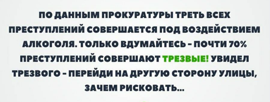 По данным прокуратуры треть всех преступлений совершается под воздействием алкоголя. Только вдумайтесь  почти 70 преступлений совершают трезвые! Увидел трезвого  перейди на другую сторону улицы, зачем рисковать...