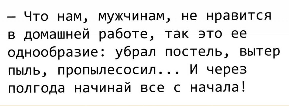 Что нам мужчинам не нравится в домашней работе так это ее однообразие убрал постель вытер пыль пропылесосил И через полгода начинай все с начала