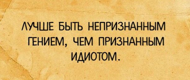 АУЧШЕ выть НЕПРИЗНАННЫМ ГЕНИЕМ ЧЕМ ПРИЗНАННЫМ идиотом