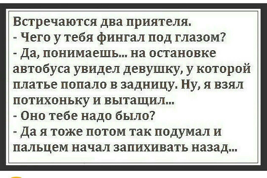Встречаются два приятеля Чего у тебя фингал под глазом Да понимаешь на остановке автобуса увидел девушку у которой платье попало в задницу Ну я взял потихоньку и вытащил Оно тебе надо было Да я тоже потом так подумал и пальцем начал запихивать назад