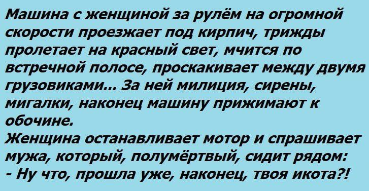 Машина с женщиной за рулём на огромной скорости проезжает под кирпич трижды пролетает на красный свет мчится по встречной полосе проскакивает между двумя грузовиками За ней милиция сирены мигалки наконец машину прижимают к обочине Женщина останавливает мотор и спрашивает мужа который полумёртвый сидит рядом Ну что прошла уже наконец твоя икота