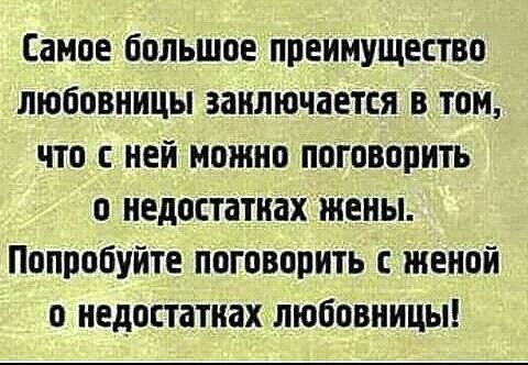 Самое большое преимущество любовницы заключается в том что с ней можно поговорить о недостатках жены Попробуйте поговорить с женой о недостатках любовницы