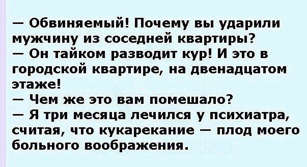 Обвиняемый Почему вы ударили мужчину из соседней квартиры Он тайком разводит кур И это в городской квартире на двенадцатом этаже Чем же это вам помешало Я три месяца лечился у психиатра считая что кукарекание плод моего больного воображения