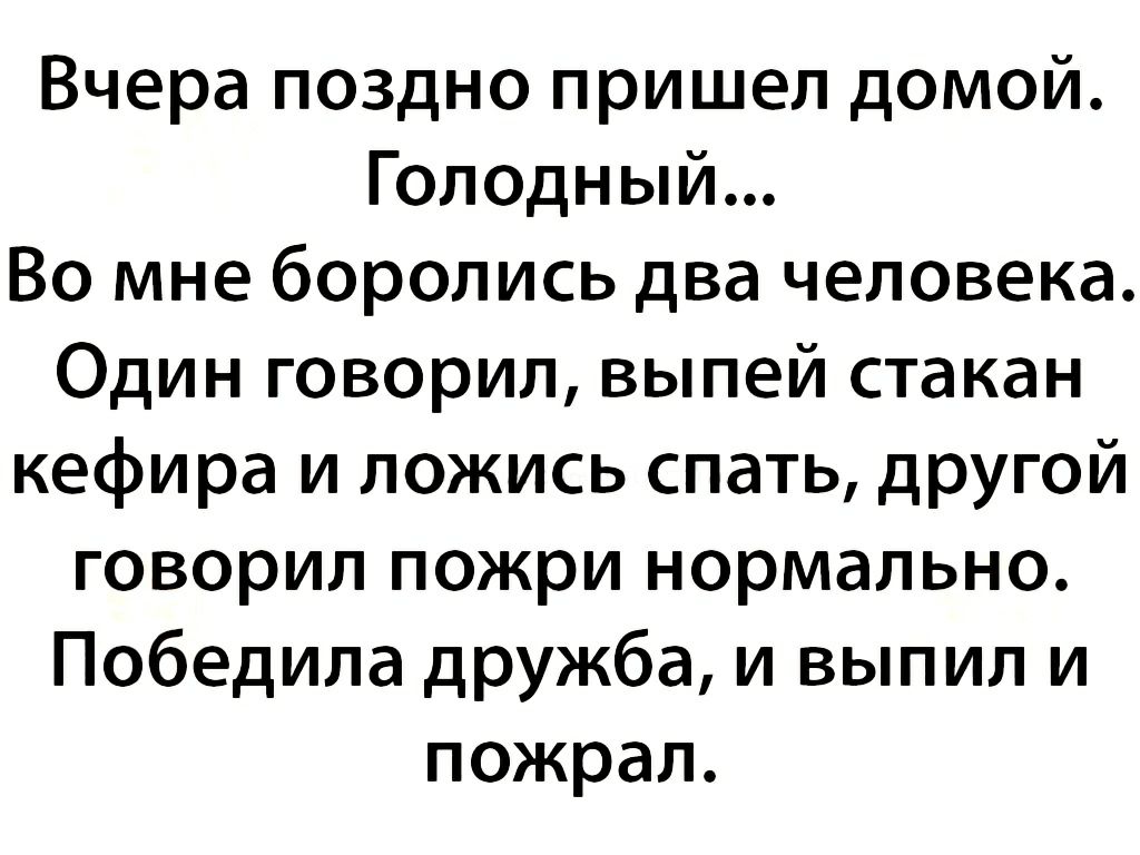 Вчера поздно пришел домой Голодный Во мне боролись два человека Один  говорил выпей стакан кефира и ложись спать другой говорил пожри нормально  Победила дружба и выпил и пожрал - выпуск №890325