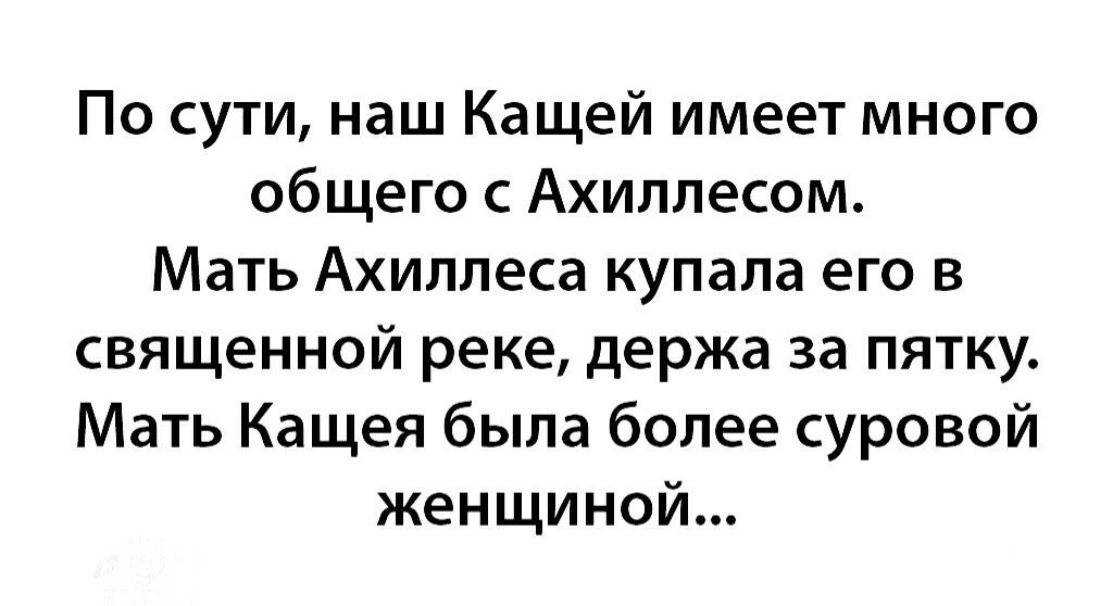 По сути наш Кащей имеет много общего с Ахиллесом Мать Ахиллеса купала его в священной реке держа за пятку Мать Кащея была более суровой женщиной