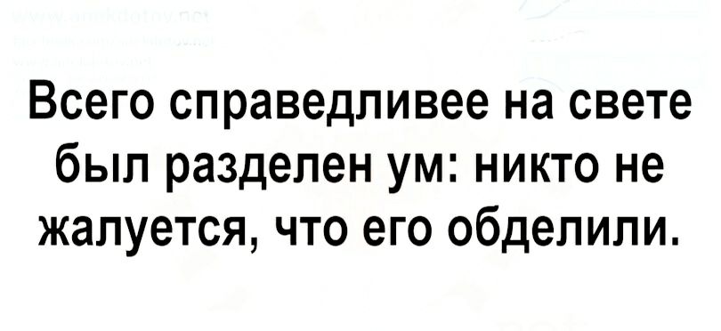 Всего справедливее на свете был разделен ум никто не жалуется что его обделили