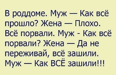 В роддоме Муж Как всё прошло Жена Плохо Всё порвали Муж Как всё порвали Жена Да не переживай всё зашили Муж Как ВСЁ зашили