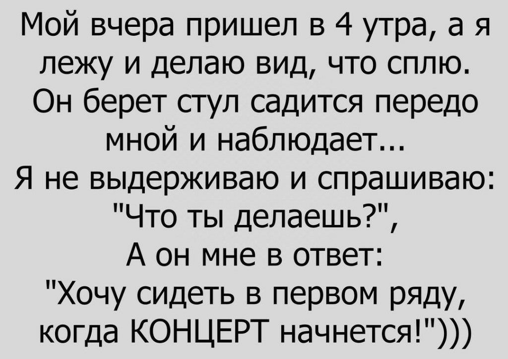 Мой вчера пришел в 4 утра а я лежу и делаю вид что сплю Он берет стул садится передо мной и наблюдает Я не выдерживаю и спрашиваю Что ты делаешь А он мне в ответ Хочу сидеть в первом ряду когда КОНЦЕРТ начнется