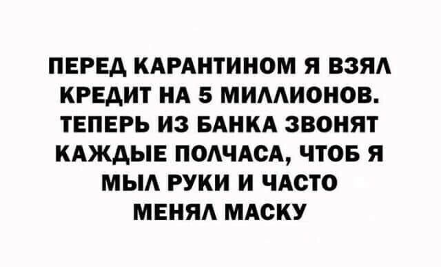 ПЕРЕД КАРАНТИНОМ Я ВЗЯА КРЕАИТ НА 5 МИААИОНОВ ТЕПЕРЬ ИЗ БАНКА ЗВОНЯТ КАЖАЫЕ ПОАЧАСА ЧТОБ Я МЫА РУКИ И ЧАСТО МЕНЯ МАСКУ