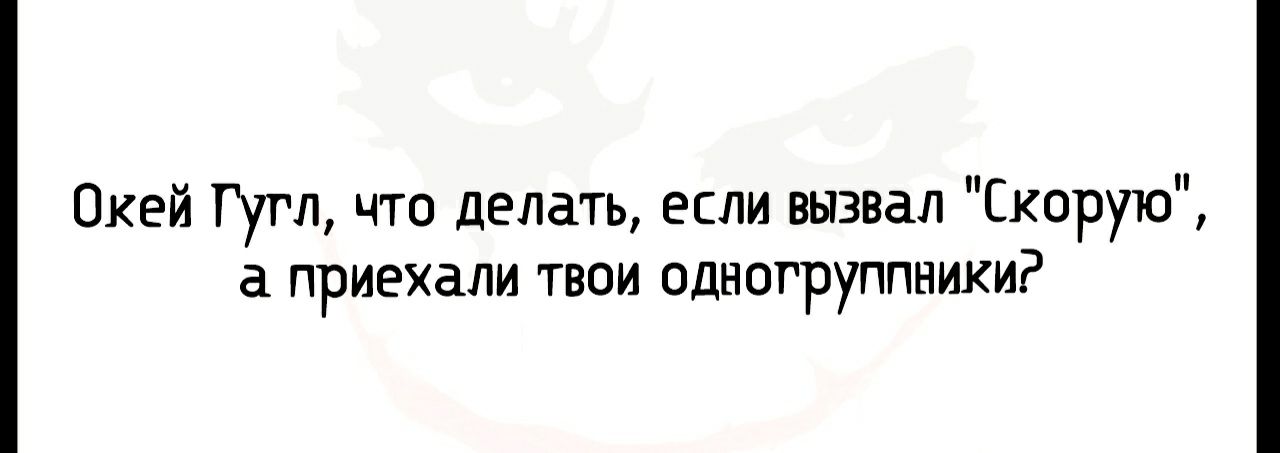 Окей Гугл что делать если вызвал Скорую приехали твои одногруппники