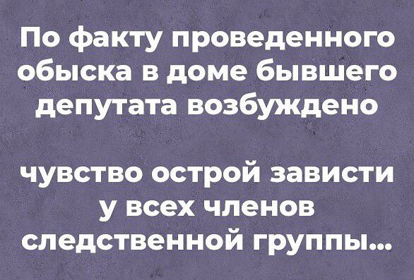 По факту проведенного обыска в доме бывшего депутата возбуждено чувство острой зависти у всех членов следственной группы