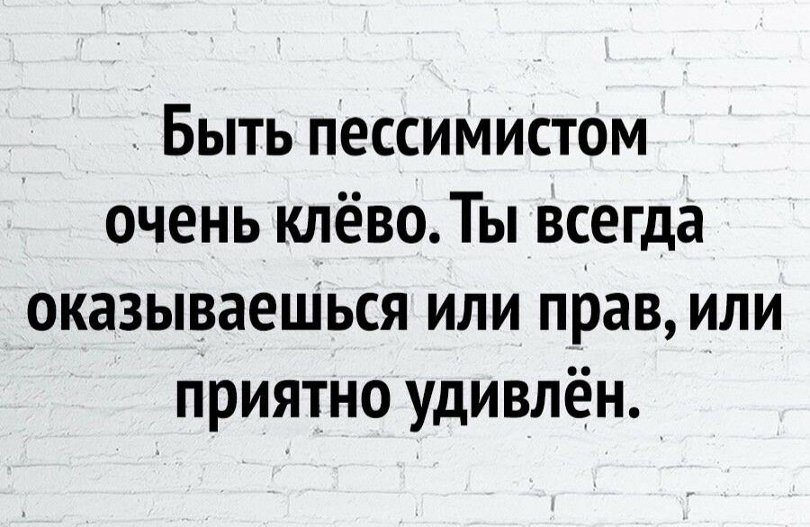 Быть пессимистом очень клёво Ты всегда оказываеШься или прав или приятно удивлён _