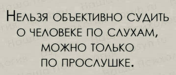 НЕАЬЗЯ овыгктивно судить ЧЕАОВЕКЕ по САУХАМ можно ТОАЬКО по ПРОСАУШКЕ