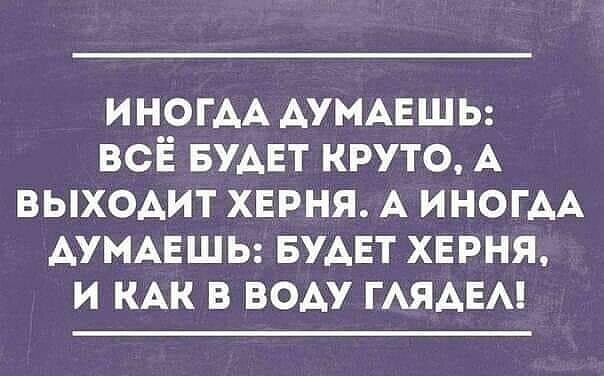 ИНОГАА АУМАЕШЬ всіё БУАЕТ круто А выходит хврня А ИНОГАА АУМАЕШЬ БУАЕТ хврня и КАК в воду ГАЯАЕА