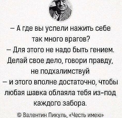 А где вы успели нажить себе так много врагов Для этого не надо быть гением Делай свое дело говори правду не подхалимствуй и этого вполне достаточно чтобы любая шавка облаяла тебя из под каждого забора Валентин Пикуль Честь имею