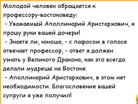 Молодой человек обращается профессору востоксвгду Уважаемый Аполлинарий Аристархович я прошу руки вашей дочери Знаете ли юноша с пафосом в голосе отвечает профессор ответ я должен узнать у Великого дракона как это всегдд делали мудрецы на Востоке Аполлинарий Аристархович в этом нет необходимости Благословение вашей супруги я уже получил 1