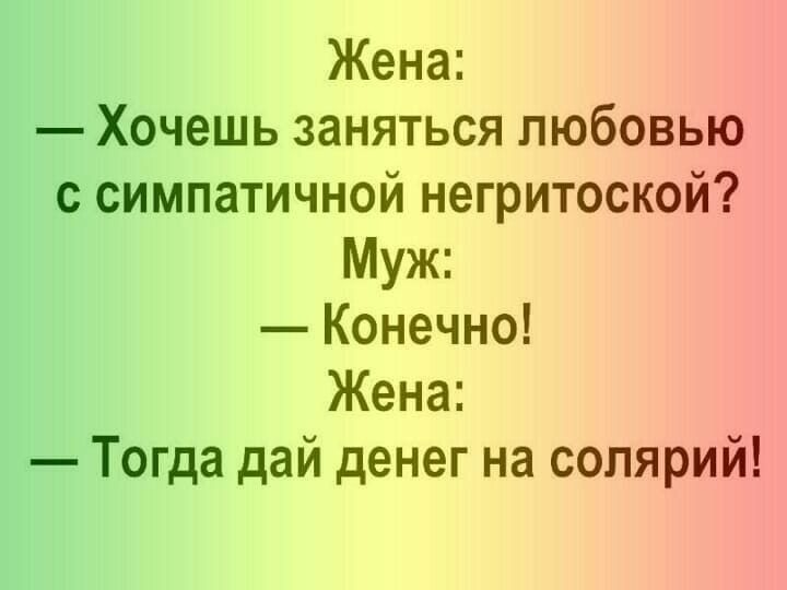 Жена Хочешь заняться любовью с симпатичной негритоской Муж Конечно Жена Тогда дай денег на солярий