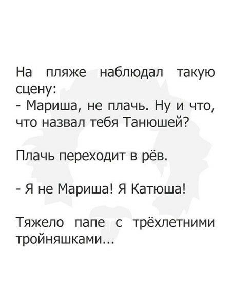 На пляже наблюдал такую сцену Мариша не плачь Ну и что что назвал тебя Танюшей Плачь переходит в рёв Я не Мариша Я Катюша Тяжело папе с трёхлетними тройняшками