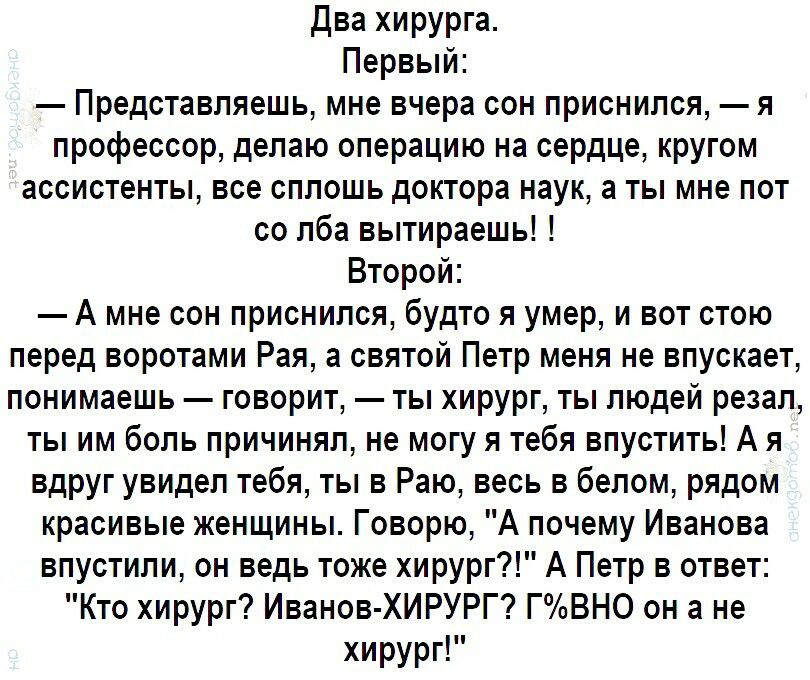 двахирурга Первый Пюнтшыюифаюнмжя профессор делаю операцию на сердце кругом ассистенты все сплошь доктора наук а ты мне пот солбавьпираешьН Второй А мне сон приснился будто я умер и вот стою перед воротами Раяа святой Петр меня не впускает понимаешь говорит ты хирург ты людей резал ты им боль причинял не могу я тебя впустить А я вдруг увидел тебя ты в Раю весь в белом рядом красивые женщины Говорю