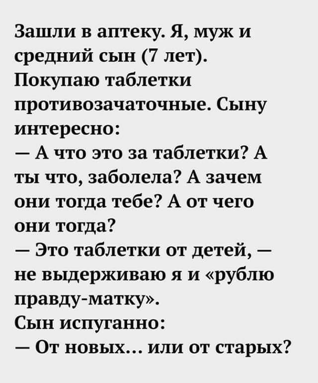 Зашли в аптеку Я муж и средний сын 7 лет Покупаю таблетки противозачаточные Сыну интересно А что это за таблетки А ты что заболела А зачем они тогда тебе А от чего они тогда Это таблетки от детей не выдерживаю я и рублю правду матку Сын испуганно От новых или от старых