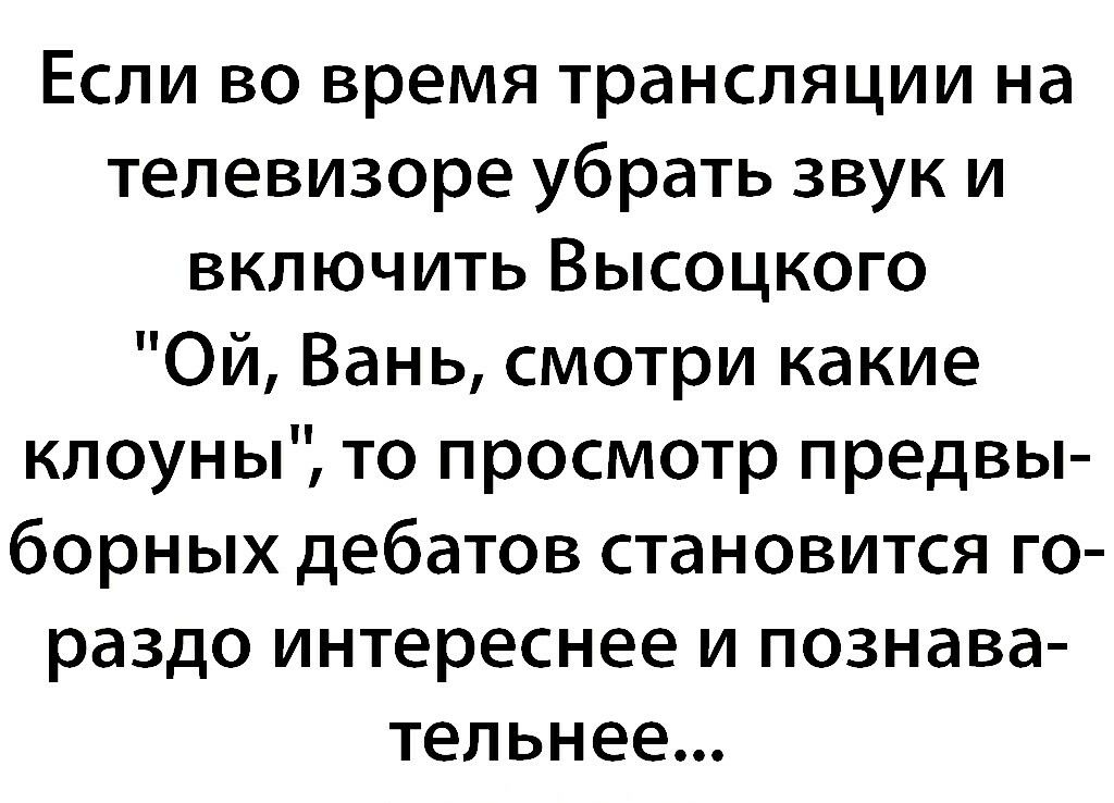 Если во время трансляции на телевизоре убрать звук и включить Высоцкого Ой Вань смотри какие клоуны то просмотр предвы борных дебатов становится го раздо интереснее и познава тельнее
