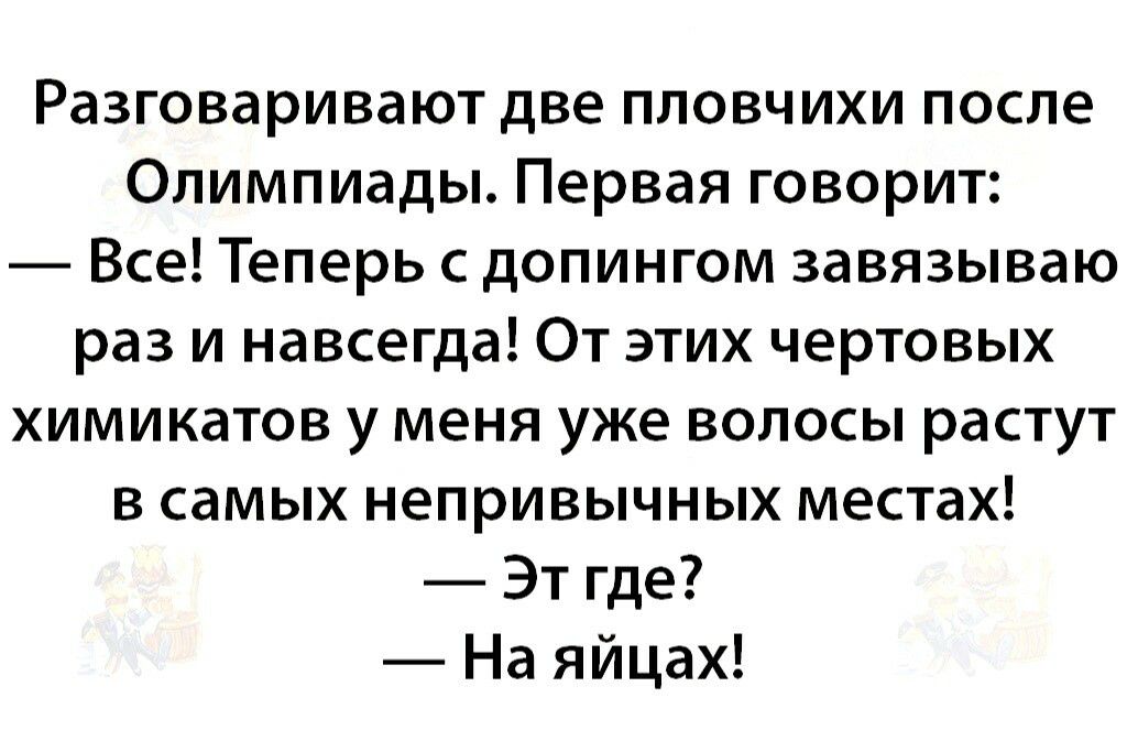 Разговаривают две пловчихи после Олимпиады Первая говорит Все Теперь с допингом завязываю раз и навсегда От этих чертовых химикатов у меня уже волосы растут в самых непривычных местах Эт где На яйцах