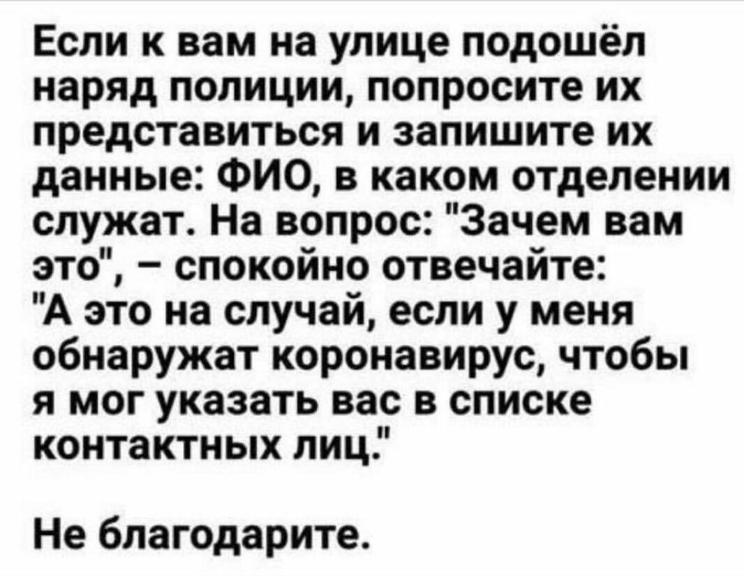 Если к вам на улице подошёл наряд полиции попросите их представиться и запишите их данные ФИО в каком отделении служат На вопрос Зачем вам это спокойно отвечайте А это на случай если у меня обнаружат коронавирус чтобы я мог указать вас в списке контактных лиц Не благодарите