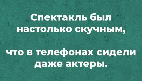 Спектакль был настолько скучным ЧТО В телефонах сидели даже актеры