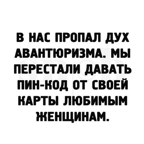 В НАС ПРОПАЛ дУХ АВАНТЮРИЗМА МЫ ПЕРЕСТАЛИ дАВАТЬ ПИН НОД 0Т СВПЕЙ КАРТЫ ЛЮБИМЫМ ЖЕНЩИНАМ