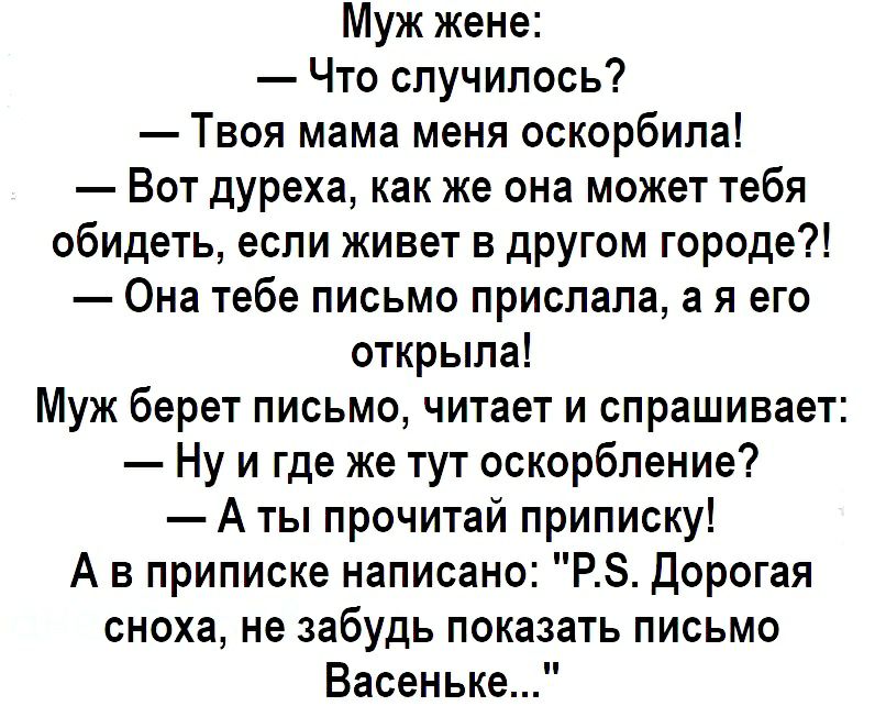 Муж жене Что случилось Твоя мама меня оскорбила Вот дуреха как же она может тебя обидеть если живет в другом городе Она тебе письмо прислала а я его открыла Муж берет письмо читает и спрашивает Ну и где же тут оскорбление А ты прочитай приписку А в приписке написано РЗ Дорогая сноха не забудь показать письмо Васеньке