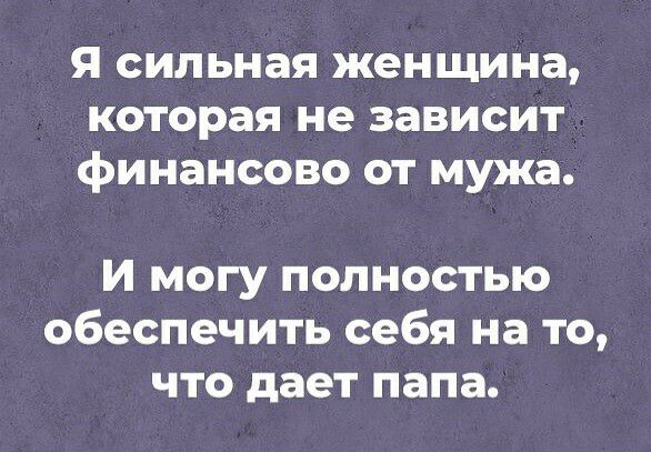 Я сильная женщина которая не зависит финансово от мужа И могу полностью обеспечить себя на то что дает папа