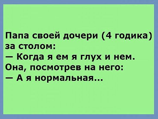 Папа своей дочери 4 годика за столом Когда я ем я глух и нем Она посмотрев на него А я нормальная