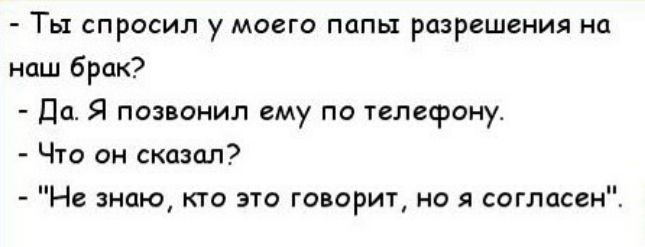Ты спросил у моего папы разрешения на наш брак Да Я позвонил ему по телефону Что он сказал Не знаю кто это говорит но я согласен