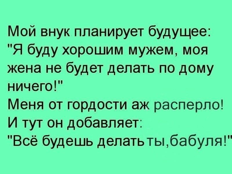 Мой внук планирует будущее Я буду хорошим мужем моя жена не будет делать по дому ничего Меня от гордости аж расперло И тут он добавляет Всё будешь делать тыбабупя