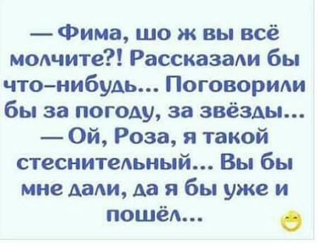 Фима шо ж вы всё модчите Рассказади бы что нибудь Поговорили бы за погоду за звёзды Ой Роза я такой стеснитедьный Вы бы мне дали да я бы уже и пошёл в