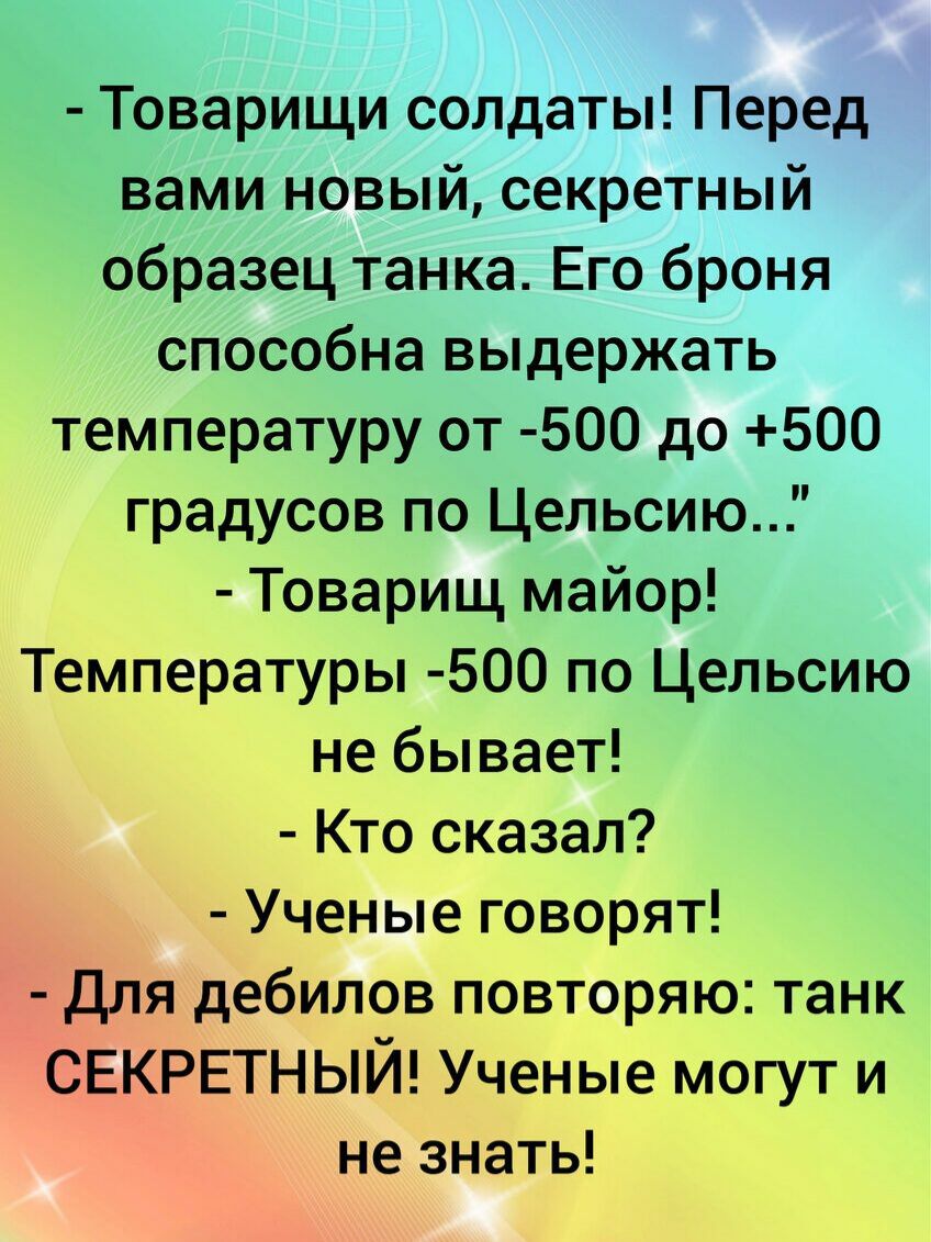 Товарищи солдаты Перед вами новый секретный образец танка Его броня способна выдержать температуру от 500 до 500 градусов по Цельсию Товарищ майор Температуры 500 по Цельсию не бывает Кто сказал Ученые говорят Для дебилов повторяю танк СЕКРЕТНЫЙ Ученые могут и не знать
