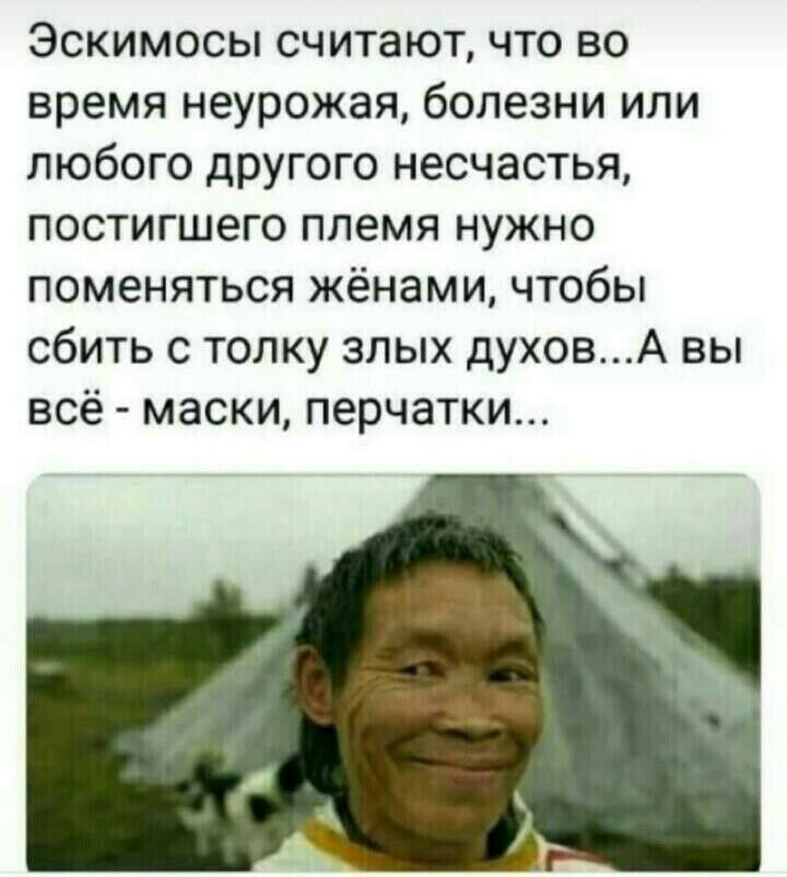 Эскимосы считают что во время неурожая болезни или любого другого несчастья постигшего племя нужно поменяться жёнами чтобы сбить с толку злых духовА вы всё маски перчатки