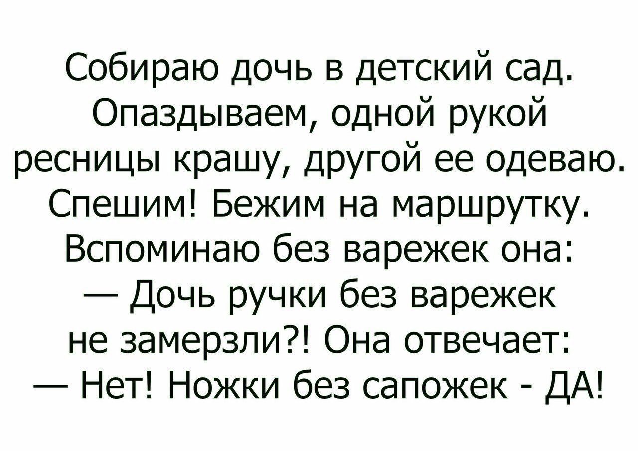 Собираю дочь в детский сад Опаздываем одной рукой ресницы крашу другой ее одеваю Спешим Бежим на маршрутку Вспоминаю без варежек она Дочь ручки без варежек не замерзли Она отвечает Нет Ножки без сапожек ДА