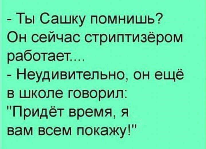 Ты Сашку помнишь Он сейчас стриптизёром работает Неудивительно он ещё в школе говорил Придёт время я вам всем покажу