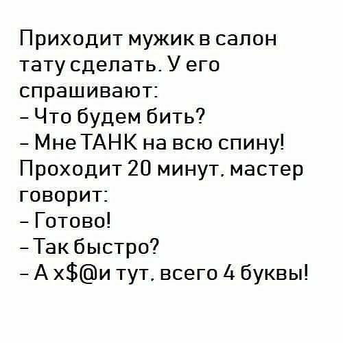 Приходит мужикв салон тату сделать У его спрашивают Что будем бить Мне ТАНК на всю спину Проходит 20 минут мастер говорит Готово Так быстро А хи тут всего 4 буквы