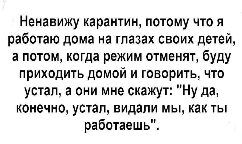 Ненавижу карантин потому что я работаю дома на глазах своих детей а потом когда режим отменят буду приходить домой и говорить что устал а они мне скажут Ну да конечно устал видали мы как ты работаешь