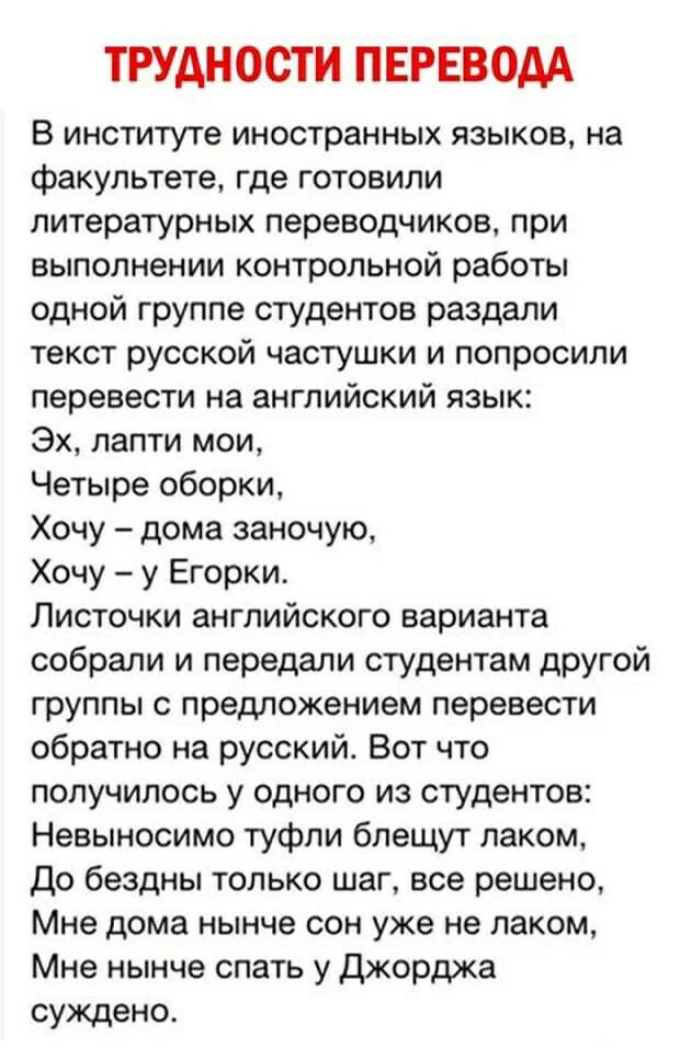 ТРУДНОСТИ ПЕРЕВОДА В институте иностранных языков на факультете где готовили литературных переводчиков при выполнении контрольной работы одной группе студентов раздали текст русской частушки и попросили перевести на английский язык Эх лапти мои Четыре оборки Хочу дома заночую Хочу у Егорки Листочки английского варианта собрали и передали студентам другой группы с предложением перевести обратно на 