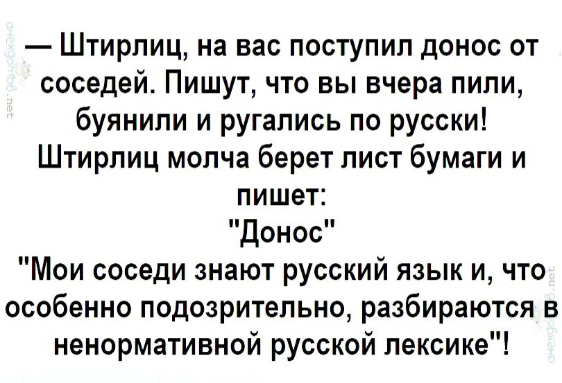 Штирлиц на вас поступил донос от соседей Пишут что вы вчера пили буянипи и ругались по русски Штирлиц молча берет лист бумаги и пишет Донос Мои соседи знают русский язык и что особенно подозрительно разбираются в ненормативной русской лексике