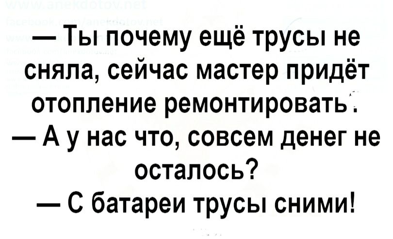 Ты почему ещё трусы не сняла сейчас мастер придёт отопление ремонтировать А у нас что совсем денег не осталось С батареи трусы сними