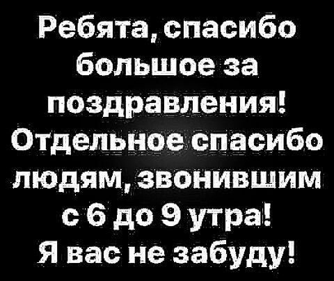 Ребята спасибо большое за поздравления ОТДелёноеьспасибо ЛЮДЯМ звонивщим 6 до 9 утра Я вас не забуду