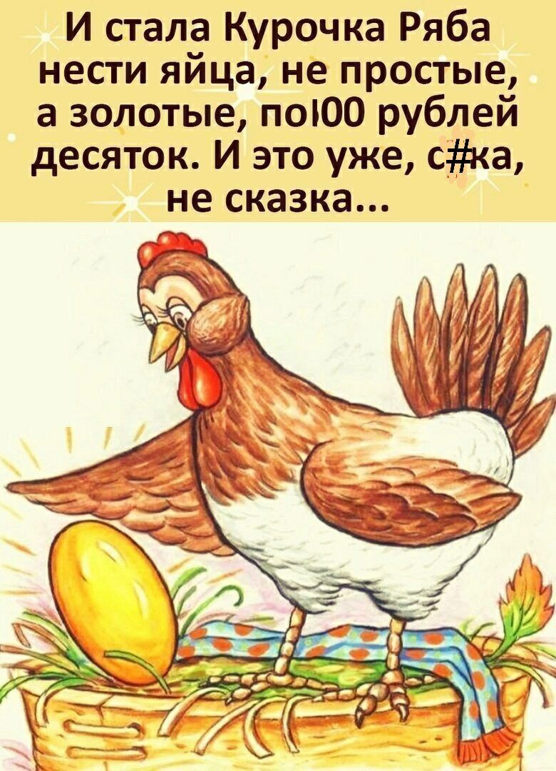 И стала Курочка Ряба нести яйца не простые а золотые поЮО рублей десяток И это уже с_ка не сказка