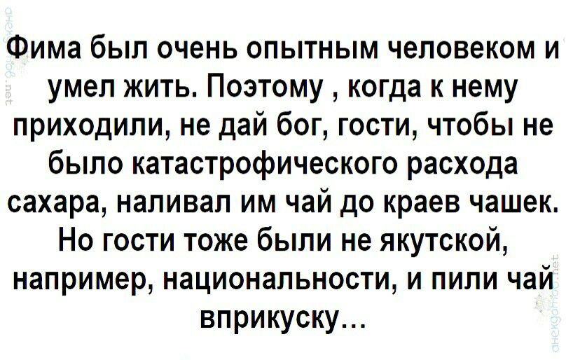 Фима был очень опытным человеком и умел жить Поэтому когда к нему приходили не дай бог гости чтобы не было катастрофического расхода сахара наливап им чай до краев чашек Но гости тоже были не якутской например национальности и пили чай вприкуску