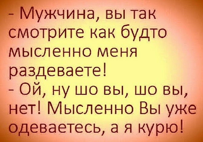 эужчина вы тап СЁМОТРИТЕ как будто мысленно меня раздеваете ОЙ ну шо вы шо вы ет Мысленно Вы уж ч ваетесь а я кур 4